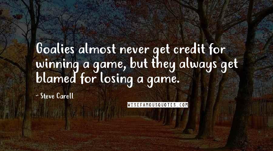 Steve Carell Quotes: Goalies almost never get credit for winning a game, but they always get blamed for losing a game.