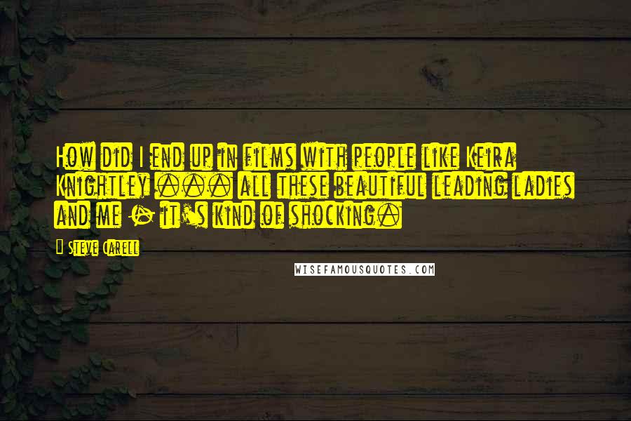 Steve Carell Quotes: How did I end up in films with people like Keira Knightley ... all these beautiful leading ladies and me - it's kind of shocking.