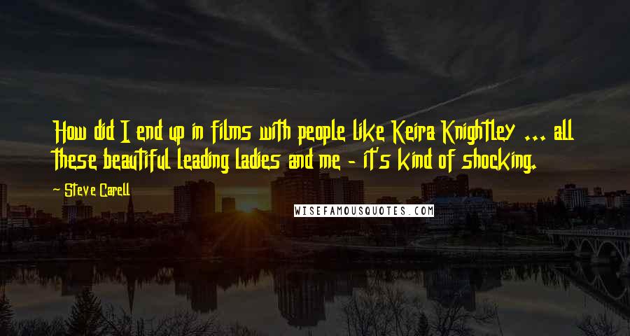 Steve Carell Quotes: How did I end up in films with people like Keira Knightley ... all these beautiful leading ladies and me - it's kind of shocking.