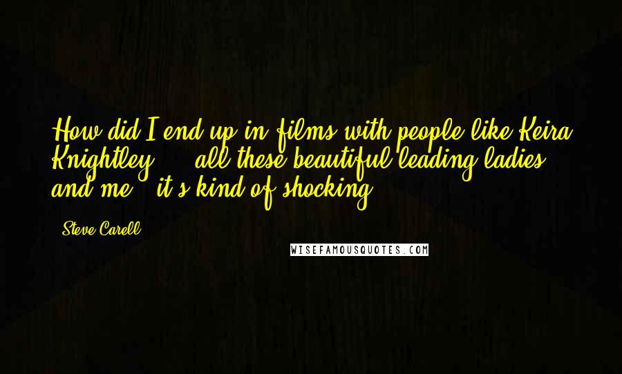 Steve Carell Quotes: How did I end up in films with people like Keira Knightley ... all these beautiful leading ladies and me - it's kind of shocking.