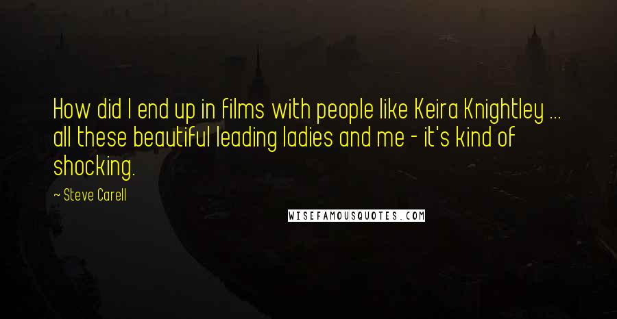 Steve Carell Quotes: How did I end up in films with people like Keira Knightley ... all these beautiful leading ladies and me - it's kind of shocking.