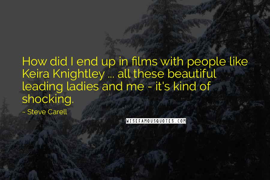 Steve Carell Quotes: How did I end up in films with people like Keira Knightley ... all these beautiful leading ladies and me - it's kind of shocking.