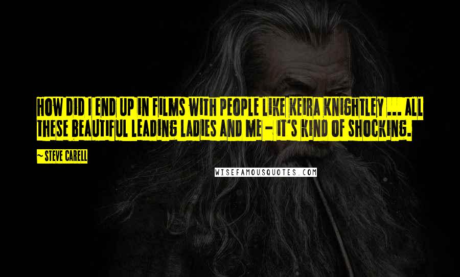 Steve Carell Quotes: How did I end up in films with people like Keira Knightley ... all these beautiful leading ladies and me - it's kind of shocking.