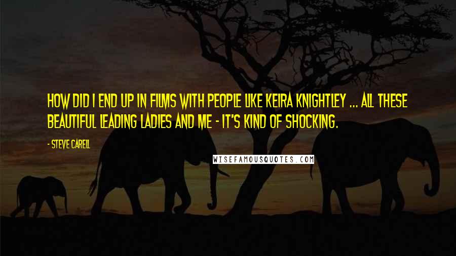 Steve Carell Quotes: How did I end up in films with people like Keira Knightley ... all these beautiful leading ladies and me - it's kind of shocking.