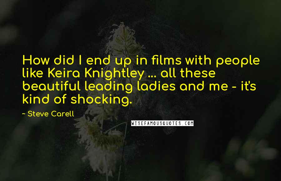 Steve Carell Quotes: How did I end up in films with people like Keira Knightley ... all these beautiful leading ladies and me - it's kind of shocking.