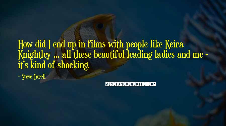 Steve Carell Quotes: How did I end up in films with people like Keira Knightley ... all these beautiful leading ladies and me - it's kind of shocking.