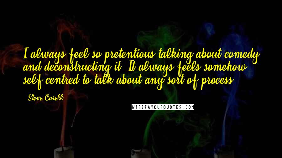 Steve Carell Quotes: I always feel so pretentious talking about comedy and deconstructing it. It always feels somehow self-centred to talk about any sort of process.