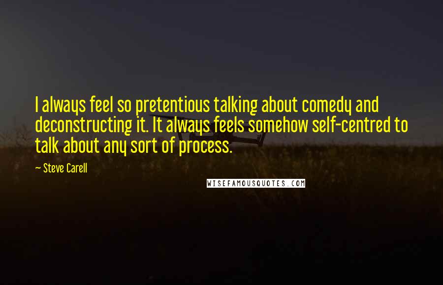 Steve Carell Quotes: I always feel so pretentious talking about comedy and deconstructing it. It always feels somehow self-centred to talk about any sort of process.