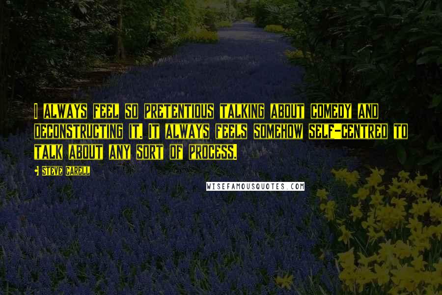 Steve Carell Quotes: I always feel so pretentious talking about comedy and deconstructing it. It always feels somehow self-centred to talk about any sort of process.