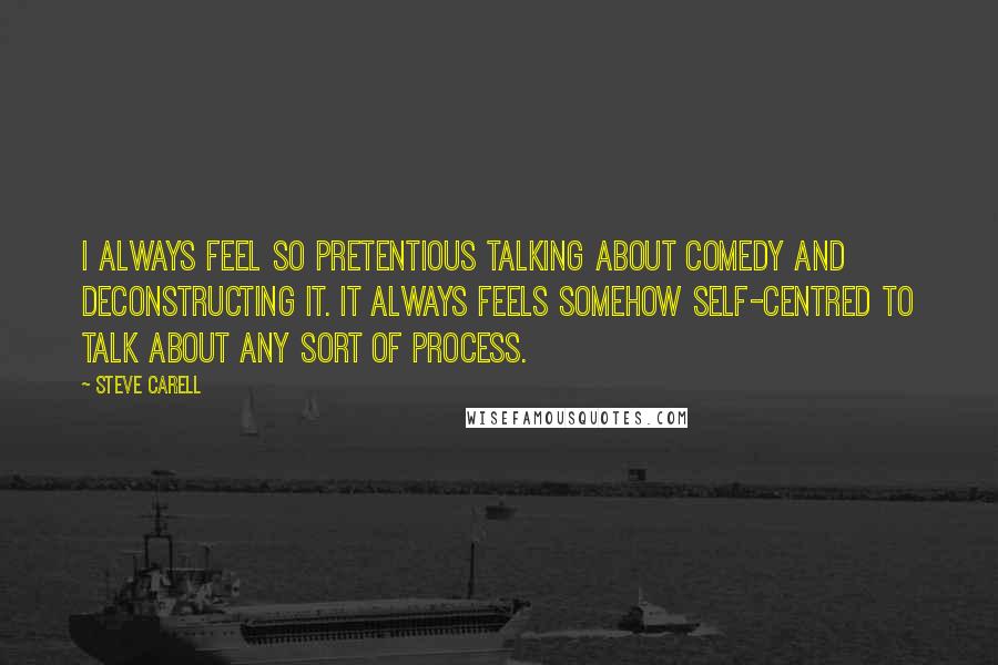 Steve Carell Quotes: I always feel so pretentious talking about comedy and deconstructing it. It always feels somehow self-centred to talk about any sort of process.