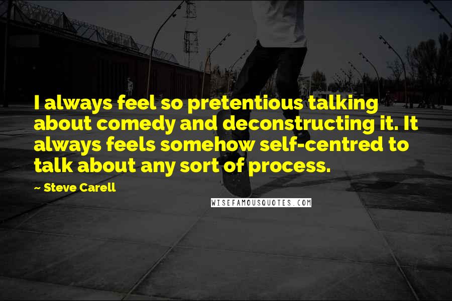 Steve Carell Quotes: I always feel so pretentious talking about comedy and deconstructing it. It always feels somehow self-centred to talk about any sort of process.