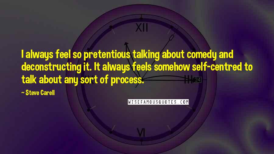 Steve Carell Quotes: I always feel so pretentious talking about comedy and deconstructing it. It always feels somehow self-centred to talk about any sort of process.