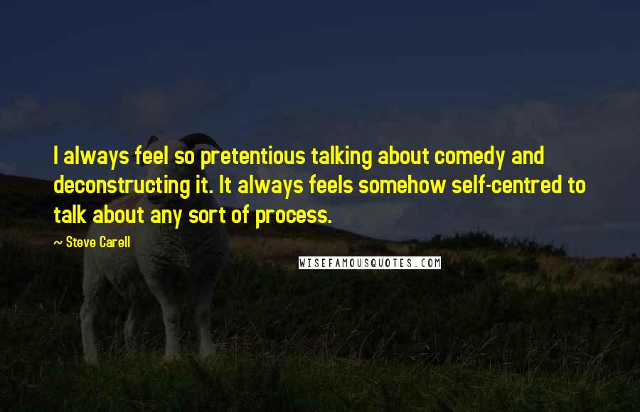 Steve Carell Quotes: I always feel so pretentious talking about comedy and deconstructing it. It always feels somehow self-centred to talk about any sort of process.