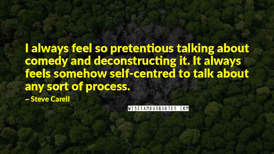 Steve Carell Quotes: I always feel so pretentious talking about comedy and deconstructing it. It always feels somehow self-centred to talk about any sort of process.