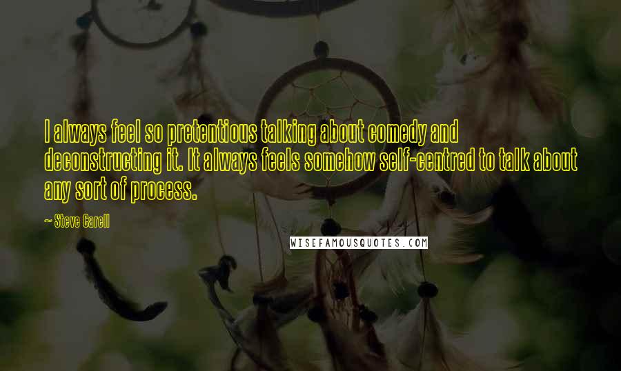 Steve Carell Quotes: I always feel so pretentious talking about comedy and deconstructing it. It always feels somehow self-centred to talk about any sort of process.