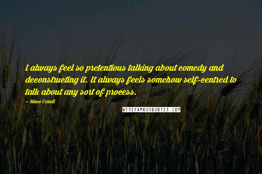 Steve Carell Quotes: I always feel so pretentious talking about comedy and deconstructing it. It always feels somehow self-centred to talk about any sort of process.