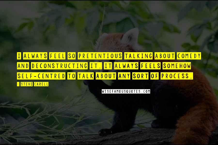Steve Carell Quotes: I always feel so pretentious talking about comedy and deconstructing it. It always feels somehow self-centred to talk about any sort of process.