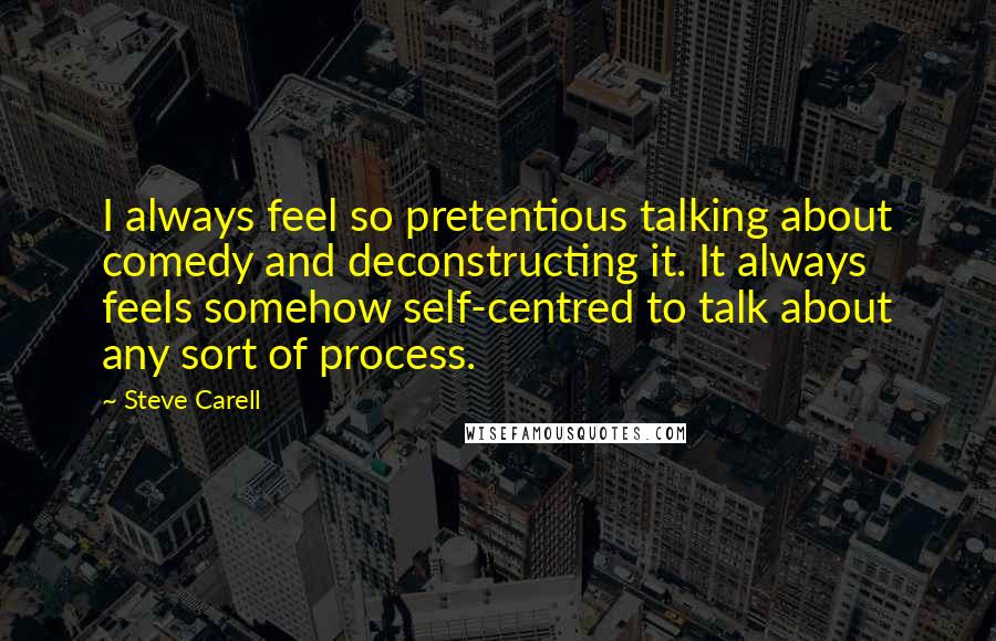 Steve Carell Quotes: I always feel so pretentious talking about comedy and deconstructing it. It always feels somehow self-centred to talk about any sort of process.