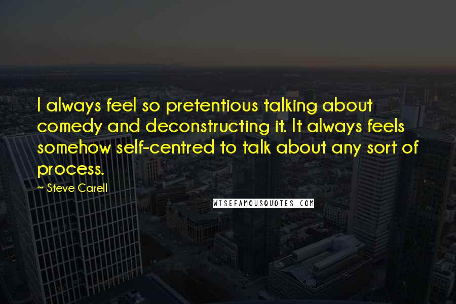 Steve Carell Quotes: I always feel so pretentious talking about comedy and deconstructing it. It always feels somehow self-centred to talk about any sort of process.