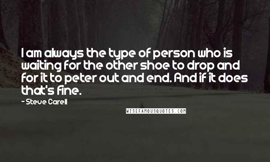 Steve Carell Quotes: I am always the type of person who is waiting for the other shoe to drop and for it to peter out and end. And if it does that's fine.