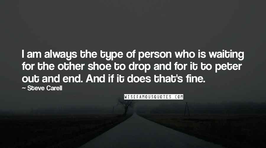 Steve Carell Quotes: I am always the type of person who is waiting for the other shoe to drop and for it to peter out and end. And if it does that's fine.