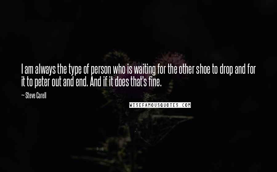 Steve Carell Quotes: I am always the type of person who is waiting for the other shoe to drop and for it to peter out and end. And if it does that's fine.