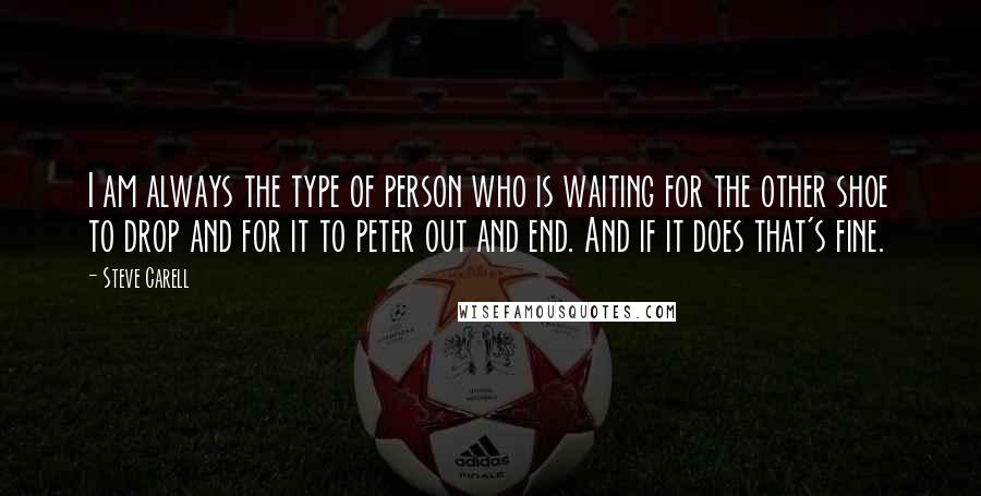 Steve Carell Quotes: I am always the type of person who is waiting for the other shoe to drop and for it to peter out and end. And if it does that's fine.