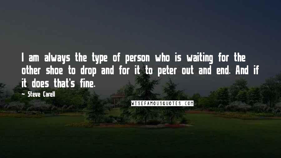 Steve Carell Quotes: I am always the type of person who is waiting for the other shoe to drop and for it to peter out and end. And if it does that's fine.