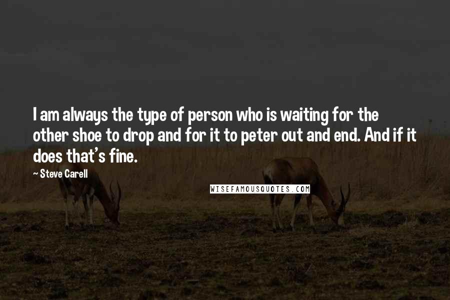 Steve Carell Quotes: I am always the type of person who is waiting for the other shoe to drop and for it to peter out and end. And if it does that's fine.