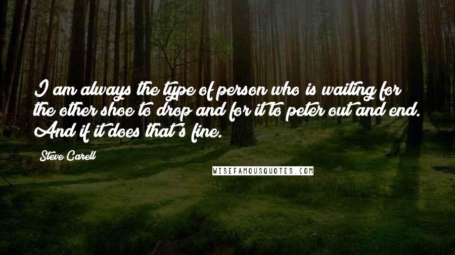 Steve Carell Quotes: I am always the type of person who is waiting for the other shoe to drop and for it to peter out and end. And if it does that's fine.