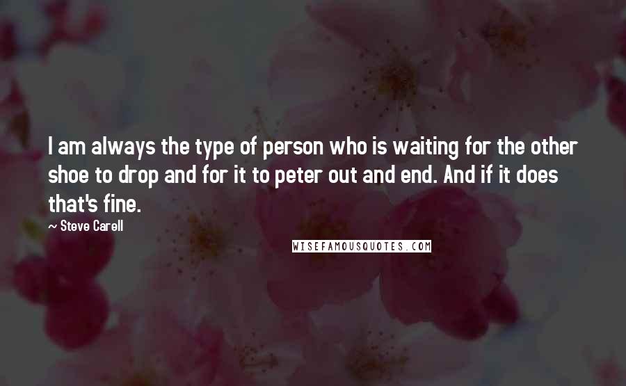 Steve Carell Quotes: I am always the type of person who is waiting for the other shoe to drop and for it to peter out and end. And if it does that's fine.