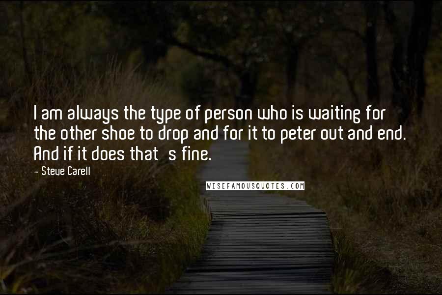 Steve Carell Quotes: I am always the type of person who is waiting for the other shoe to drop and for it to peter out and end. And if it does that's fine.