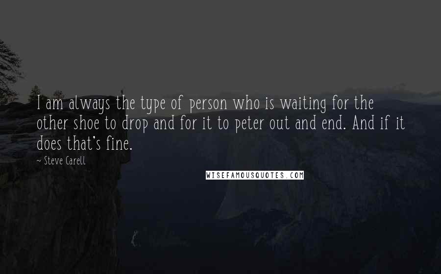 Steve Carell Quotes: I am always the type of person who is waiting for the other shoe to drop and for it to peter out and end. And if it does that's fine.