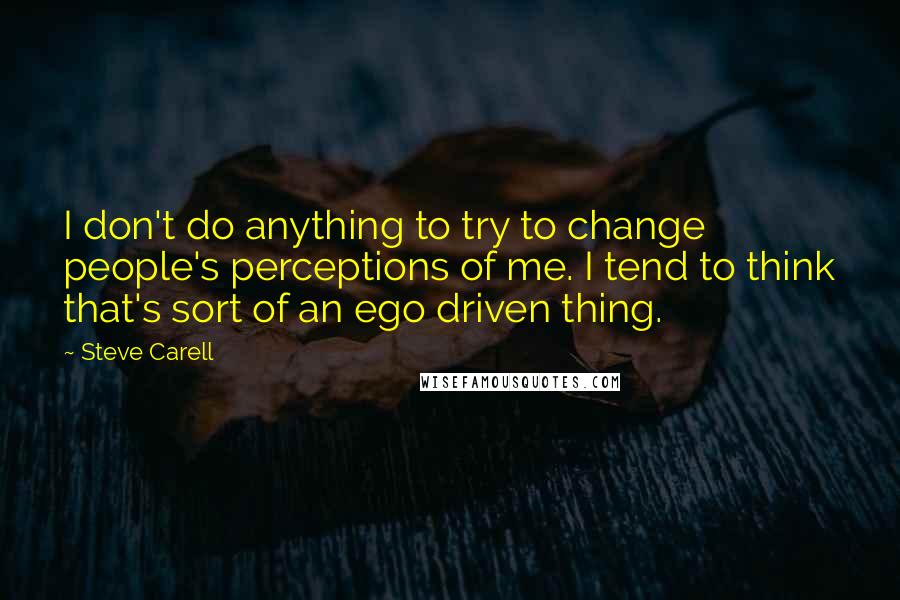 Steve Carell Quotes: I don't do anything to try to change people's perceptions of me. I tend to think that's sort of an ego driven thing.