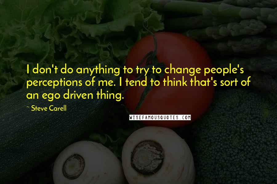 Steve Carell Quotes: I don't do anything to try to change people's perceptions of me. I tend to think that's sort of an ego driven thing.