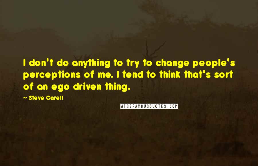 Steve Carell Quotes: I don't do anything to try to change people's perceptions of me. I tend to think that's sort of an ego driven thing.