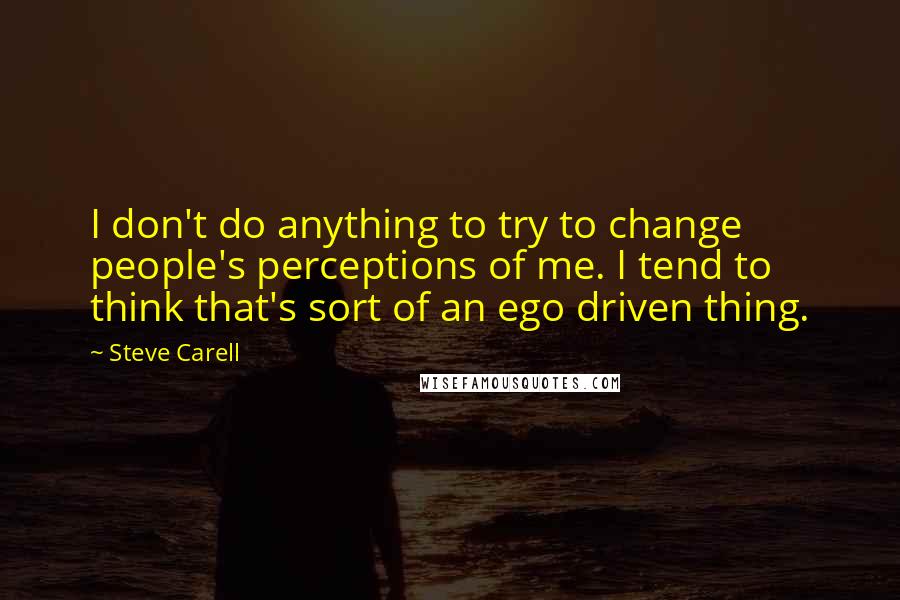 Steve Carell Quotes: I don't do anything to try to change people's perceptions of me. I tend to think that's sort of an ego driven thing.