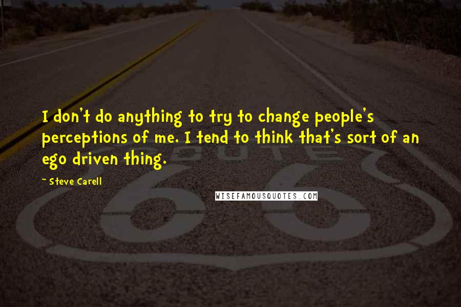 Steve Carell Quotes: I don't do anything to try to change people's perceptions of me. I tend to think that's sort of an ego driven thing.
