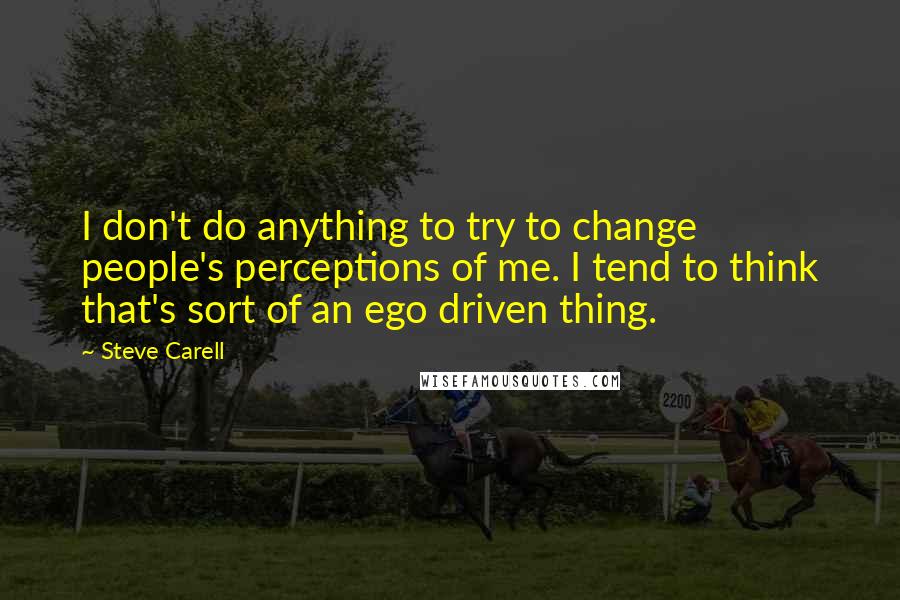 Steve Carell Quotes: I don't do anything to try to change people's perceptions of me. I tend to think that's sort of an ego driven thing.