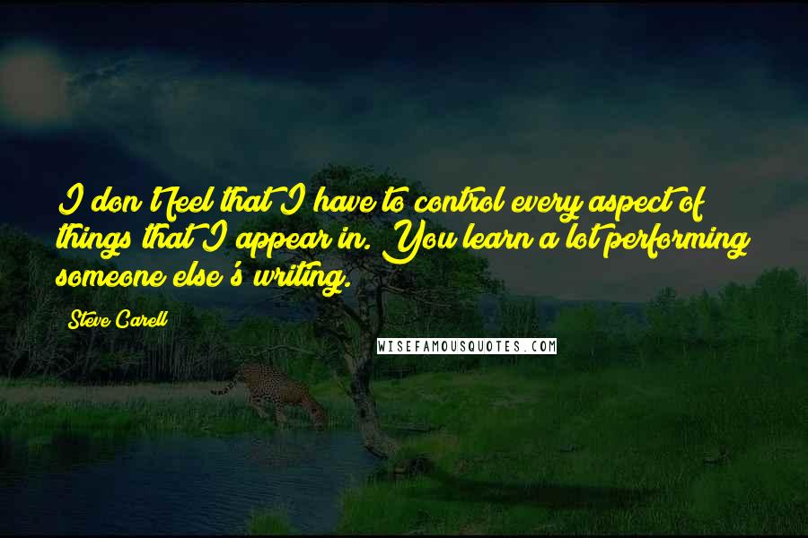 Steve Carell Quotes: I don't feel that I have to control every aspect of things that I appear in. You learn a lot performing someone else's writing.