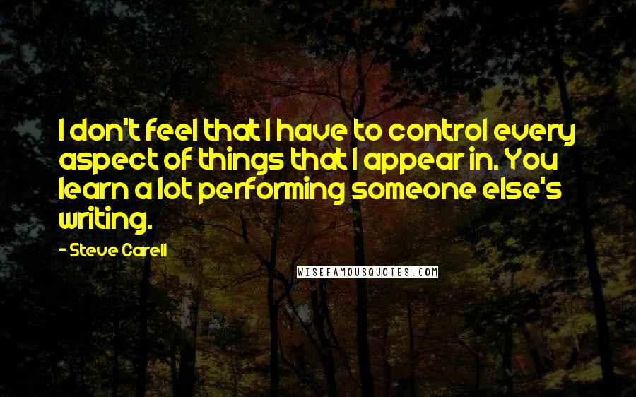 Steve Carell Quotes: I don't feel that I have to control every aspect of things that I appear in. You learn a lot performing someone else's writing.