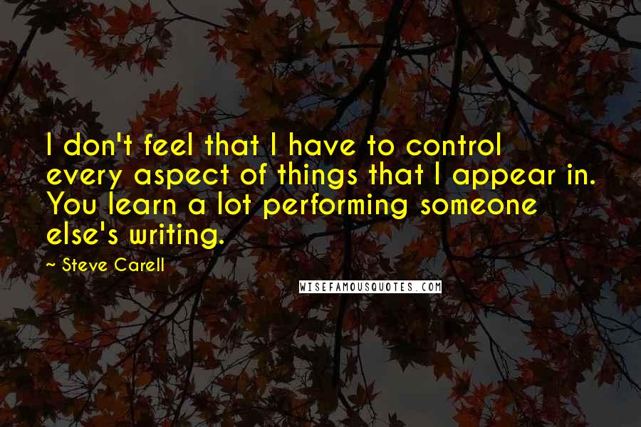 Steve Carell Quotes: I don't feel that I have to control every aspect of things that I appear in. You learn a lot performing someone else's writing.