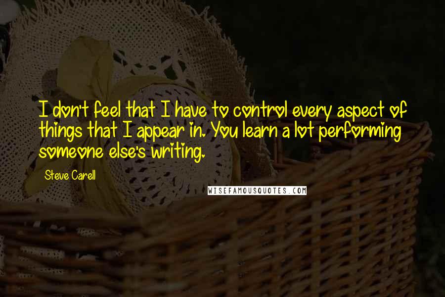 Steve Carell Quotes: I don't feel that I have to control every aspect of things that I appear in. You learn a lot performing someone else's writing.