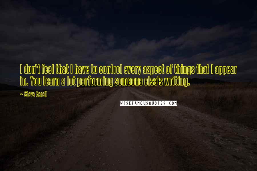 Steve Carell Quotes: I don't feel that I have to control every aspect of things that I appear in. You learn a lot performing someone else's writing.