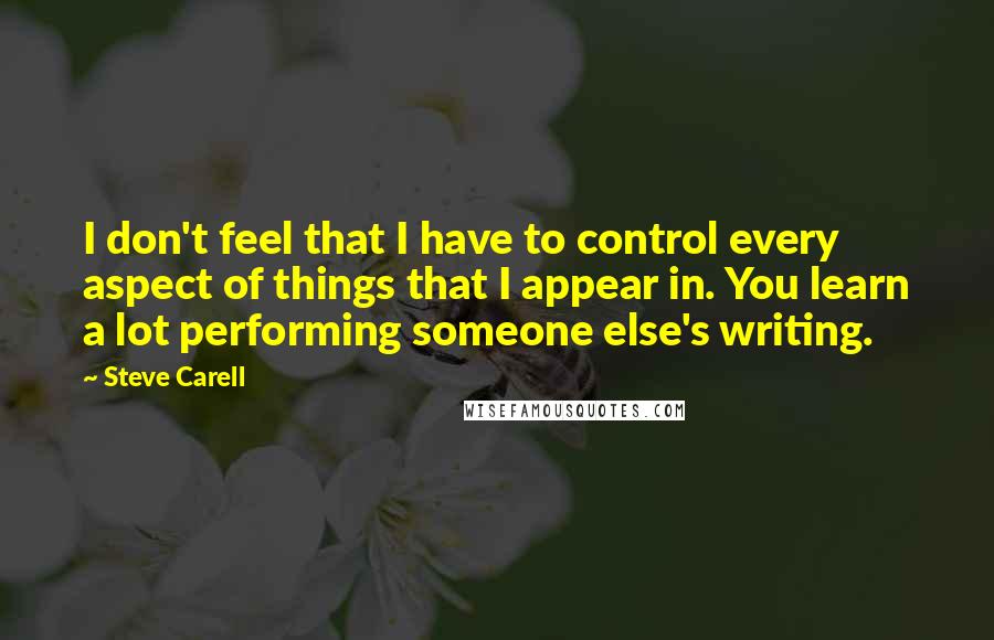 Steve Carell Quotes: I don't feel that I have to control every aspect of things that I appear in. You learn a lot performing someone else's writing.