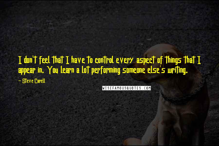 Steve Carell Quotes: I don't feel that I have to control every aspect of things that I appear in. You learn a lot performing someone else's writing.