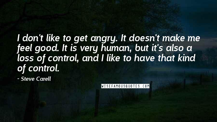 Steve Carell Quotes: I don't like to get angry. It doesn't make me feel good. It is very human, but it's also a loss of control, and I like to have that kind of control.