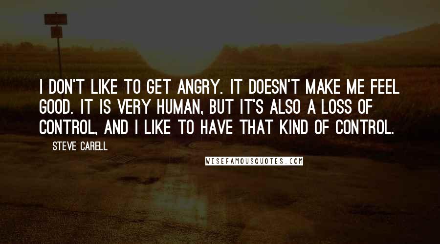 Steve Carell Quotes: I don't like to get angry. It doesn't make me feel good. It is very human, but it's also a loss of control, and I like to have that kind of control.