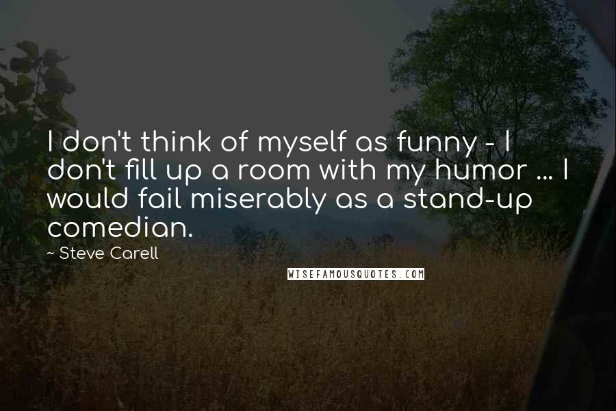 Steve Carell Quotes: I don't think of myself as funny - I don't fill up a room with my humor ... I would fail miserably as a stand-up comedian.