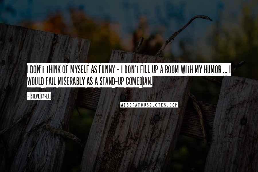 Steve Carell Quotes: I don't think of myself as funny - I don't fill up a room with my humor ... I would fail miserably as a stand-up comedian.